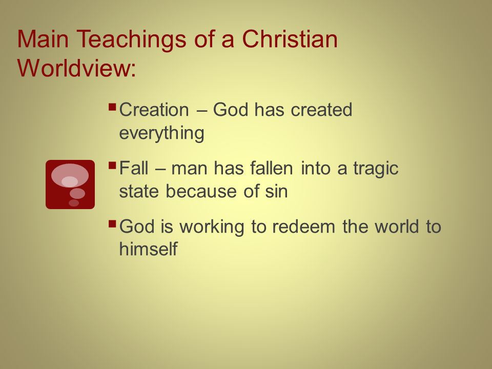 Main Teachings of a Christian Worldview:  Creation – God has created everything  Fall – man has fallen into a tragic state because of sin  God is working to redeem the world to himself