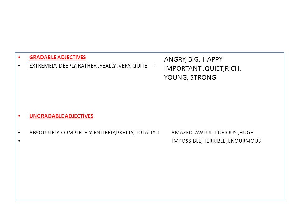 GRADABLE ADJECTIVES EXTREMELY, DEEPLY, RATHER,REALLY,VERY, QUITE + UNGRADABLE ADJECTIVES ABSOLUTELY, COMPLETELY, ENTIRELY,PRETTY, TOTALLY + AMAZED, AWFUL, FURIOUS,HUGE IMPOSSIBLE, TERRIBLE,ENOURMOUS ANGRY, BIG, HAPPY IMPORTANT,QUIET,RICH, YOUNG, STRONG