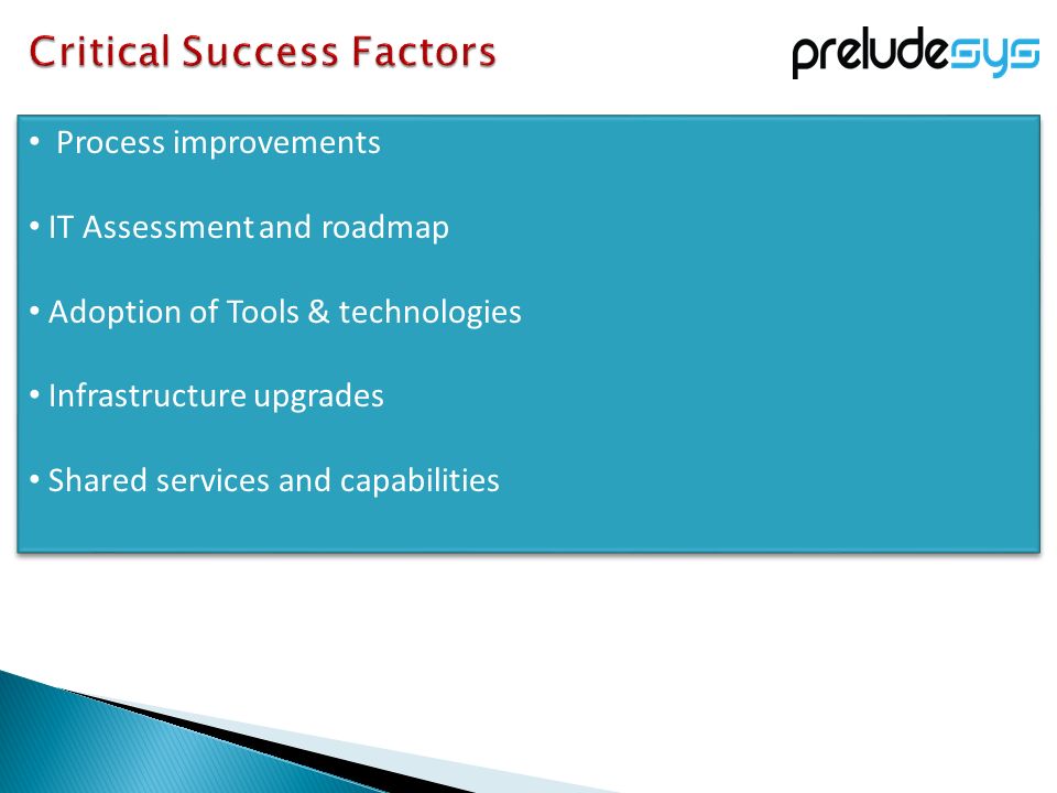 Process improvements IT Assessment and roadmap Adoption of Tools & technologies Infrastructure upgrades Shared services and capabilities Process improvements IT Assessment and roadmap Adoption of Tools & technologies Infrastructure upgrades Shared services and capabilities