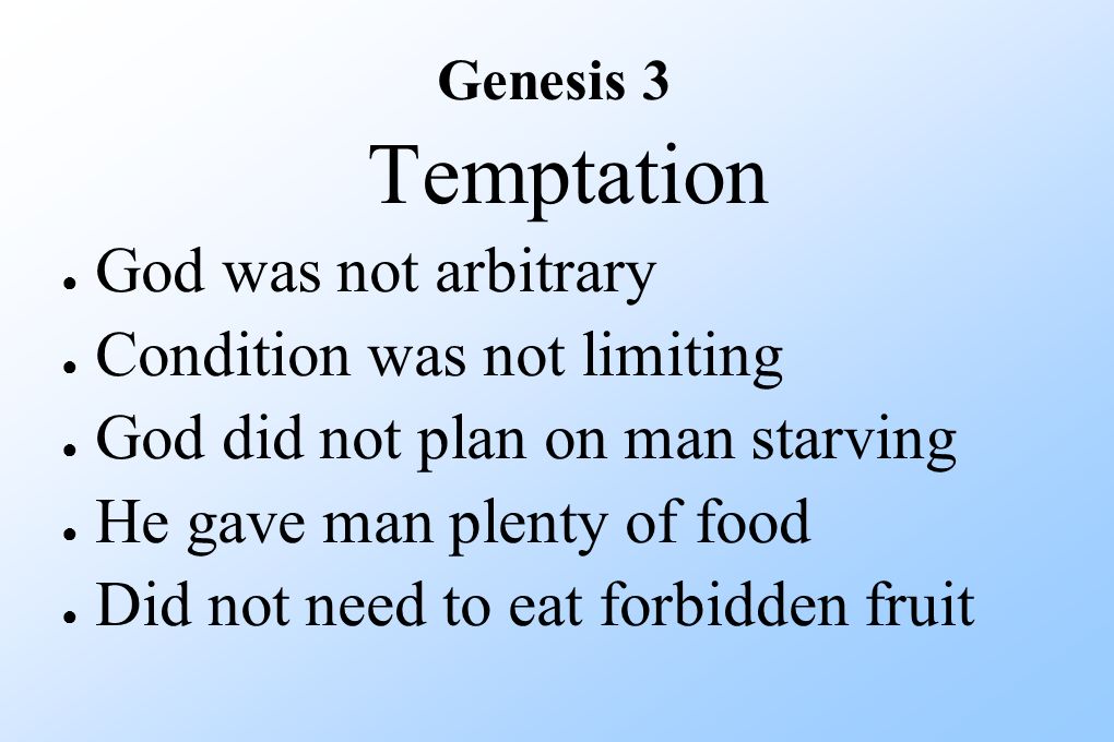Temptation ● God was not arbitrary ● Condition was not limiting ● God did not plan on man starving ● He gave man plenty of food ● Did not need to eat forbidden fruit Genesis 3