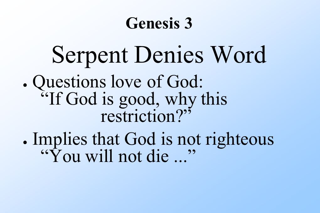 Genesis 3 Serpent Denies Word ● Questions love of God: If God is good, why this restriction ● Implies that God is not righteous You will not die...