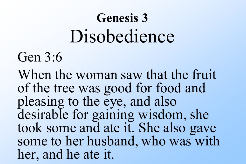 Genesis 3 Disobedience Gen 3:6 When the woman saw that the fruit of the tree was good for food and pleasing to the eye, and also desirable for gaining wisdom, she took some and ate it.