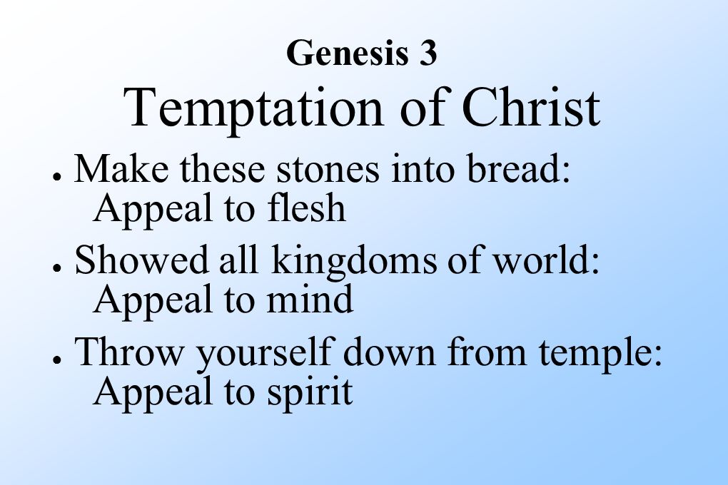 Genesis 3 Temptation of Christ ● Make these stones into bread: Appeal to flesh ● Showed all kingdoms of world: Appeal to mind ● Throw yourself down from temple: Appeal to spirit