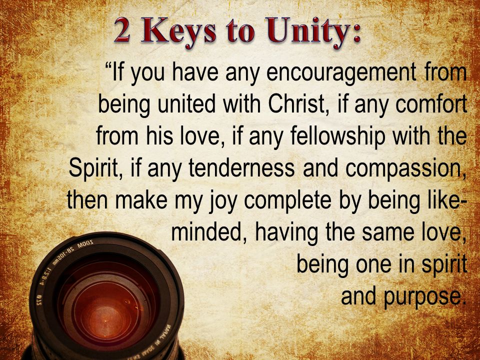 If you have any encouragement from being united with Christ, if any comfort from his love, if any fellowship with the Spirit, if any tenderness and compassion, then make my joy complete by being like- minded, having the same love, being one in spirit and purpose.