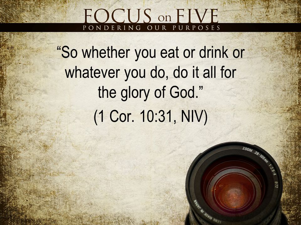 So whether you eat or drink or whatever you do, do it all for the glory of God. (1 Cor.