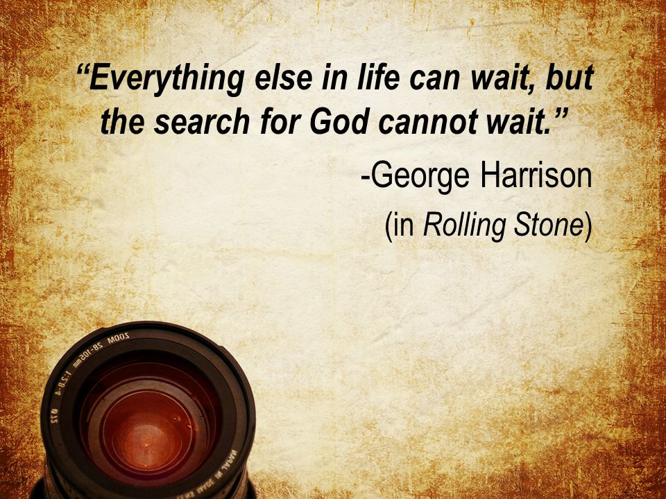 Everything else in life can wait, but the search for God cannot wait. -George Harrison (in Rolling Stone )