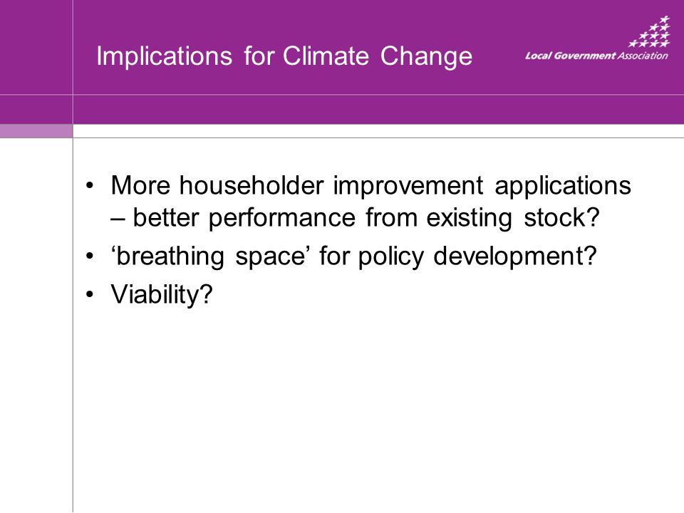 Implications for Climate Change More householder improvement applications – better performance from existing stock.