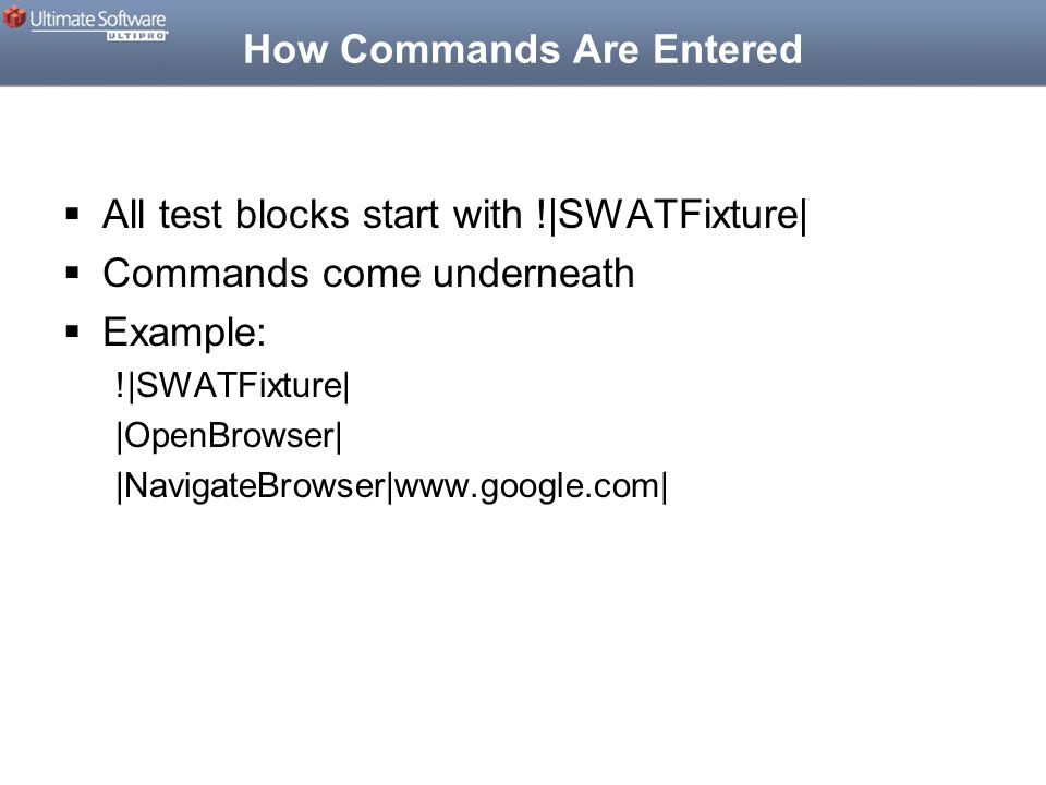 How Commands Are Entered  All test blocks start with !|SWATFixture|  Commands come underneath  Example: !|SWATFixture| |OpenBrowser| |NavigateBrowser|