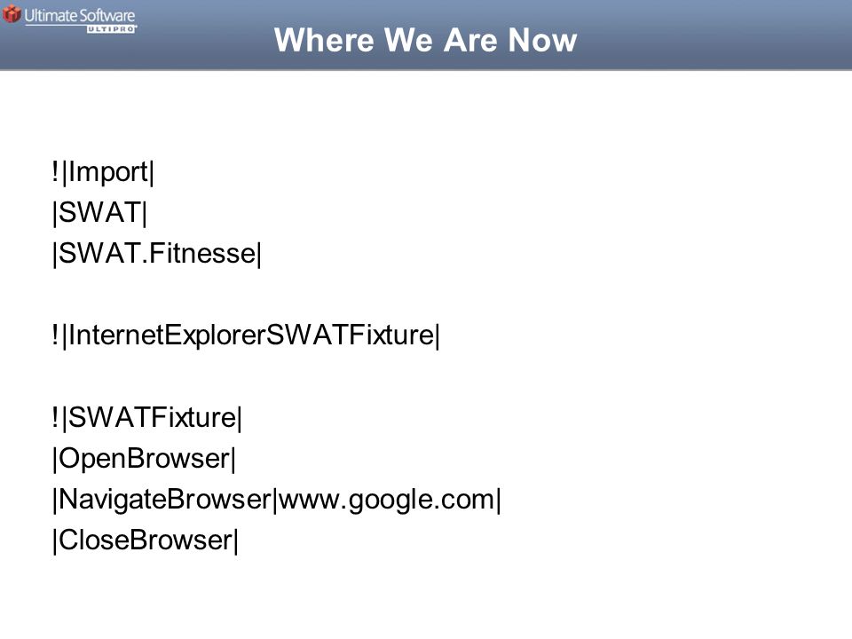 Where We Are Now !|Import| |SWAT| |SWAT.Fitnesse| !|InternetExplorerSWATFixture| !|SWATFixture| |OpenBrowser| |NavigateBrowser|  |CloseBrowser|