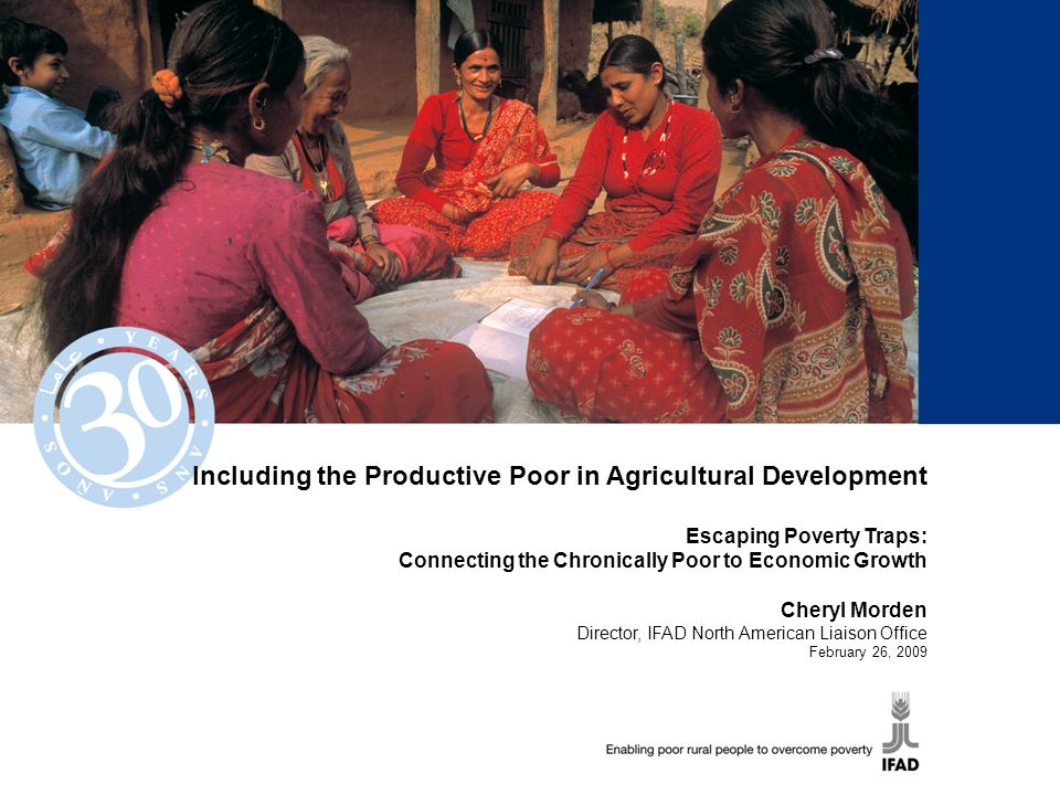 Including the Productive Poor in Agricultural Development Escaping Poverty Traps: Connecting the Chronically Poor to Economic Growth Cheryl Morden Director, IFAD North American Liaison Office February 26, 2009
