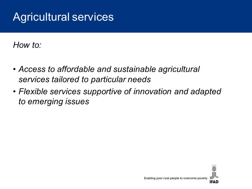 Agricultural services How to: Access to affordable and sustainable agricultural services tailored to particular needs Flexible services supportive of innovation and adapted to emerging issues