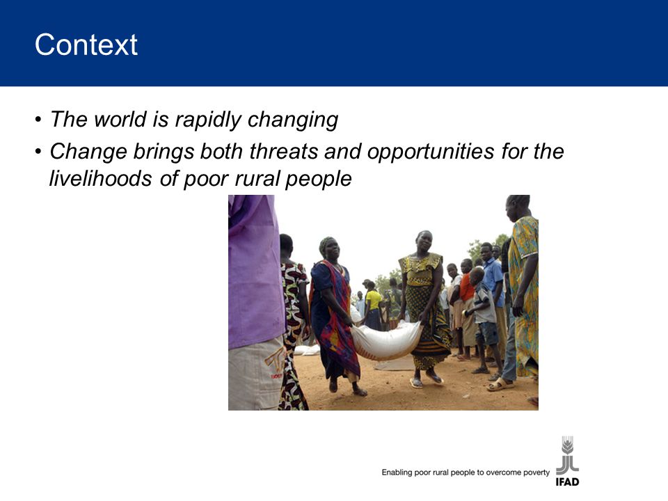 Context The world is rapidly changing Change brings both threats and opportunities for the livelihoods of poor rural people