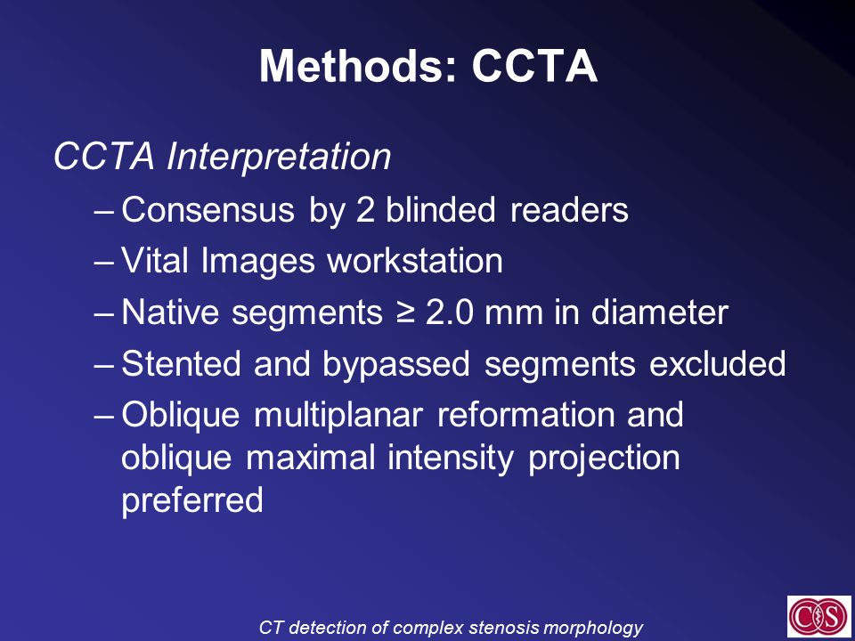 CT detection of complex stenosis morphology Methods: CCTA CCTA Interpretation –Consensus by 2 blinded readers –Vital Images workstation –Native segments ≥ 2.0 mm in diameter –Stented and bypassed segments excluded –Oblique multiplanar reformation and oblique maximal intensity projection preferred