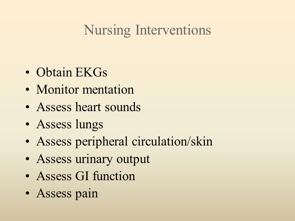 Nursing Interventions Obtain EKGs Monitor mentation Assess heart sounds Assess lungs Assess peripheral circulation/skin Assess urinary output Assess GI function Assess pain