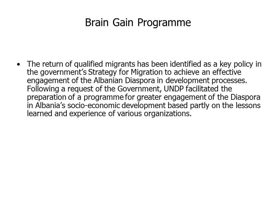 Brain Gain Programme The return of qualified migrants has been identified as a key policy in the government’s Strategy for Migration to achieve an effective engagement of the Albanian Diaspora in development processes.
