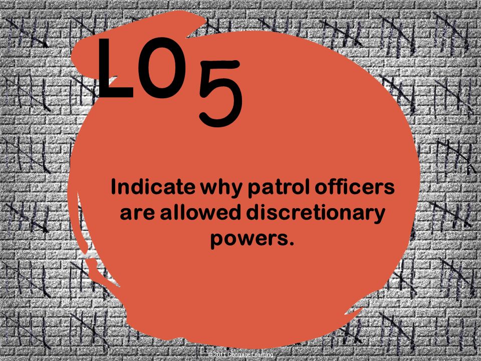 5 LO © 2011 Cengage Learning Indicate why patrol officers are allowed discretionary powers.