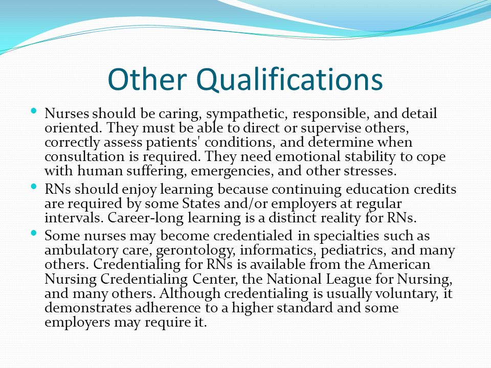 Other Qualifications Nurses should be caring, sympathetic, responsible, and detail oriented.