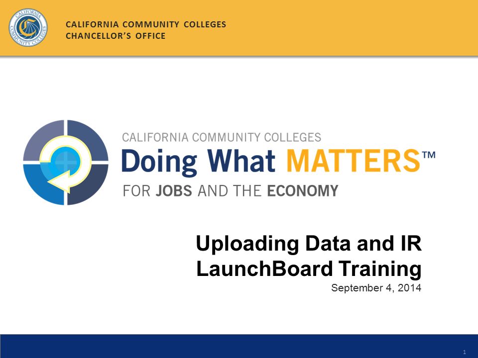 1 Uploading Data and IR LaunchBoard Training September 4, 2014 CALIFORNIA COMMUNITY COLLEGES CHANCELLOR’S OFFICE