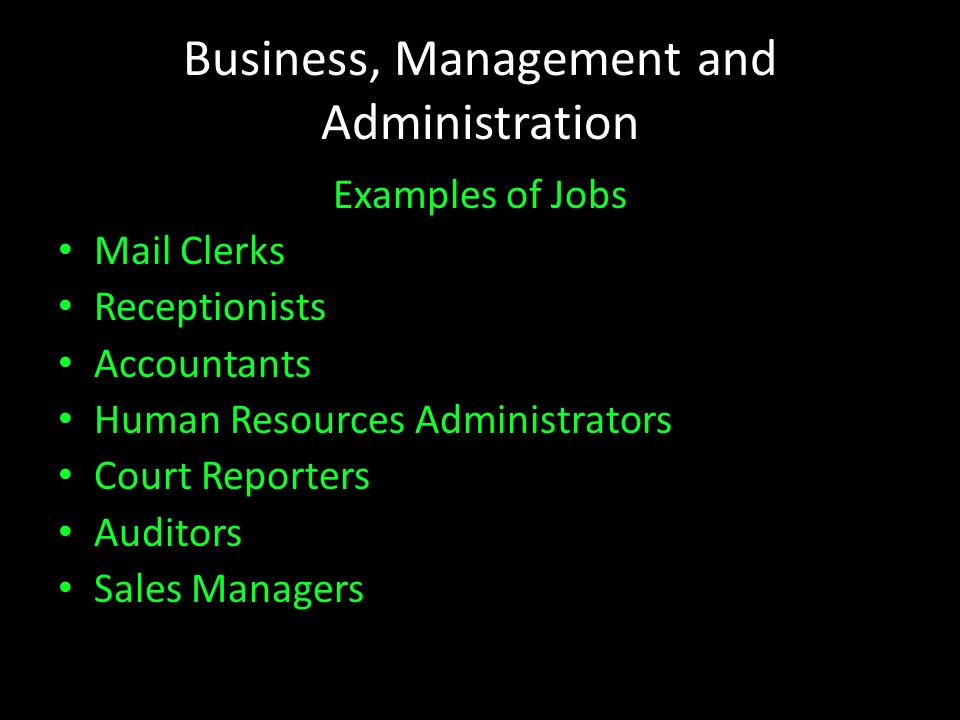 Business, Management and Administration Examples of Jobs Mail Clerks Receptionists Accountants Human Resources Administrators Court Reporters Auditors Sales Managers
