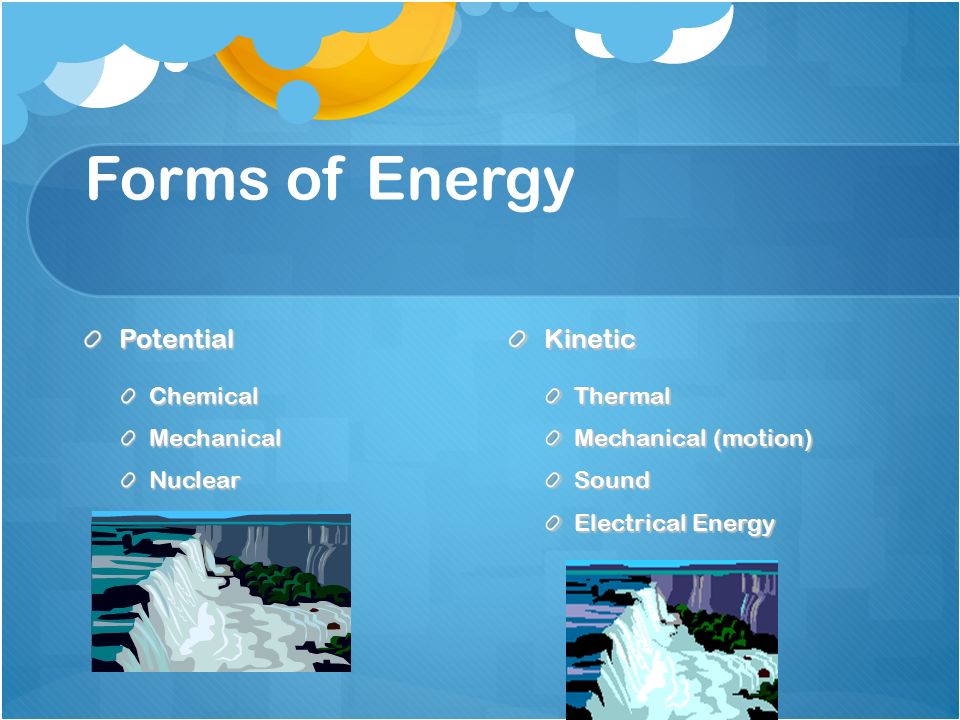 Forms of Energy PotentialChemicalMechanicalNuclearKineticThermal Mechanical (motion) Sound Electrical Energy
