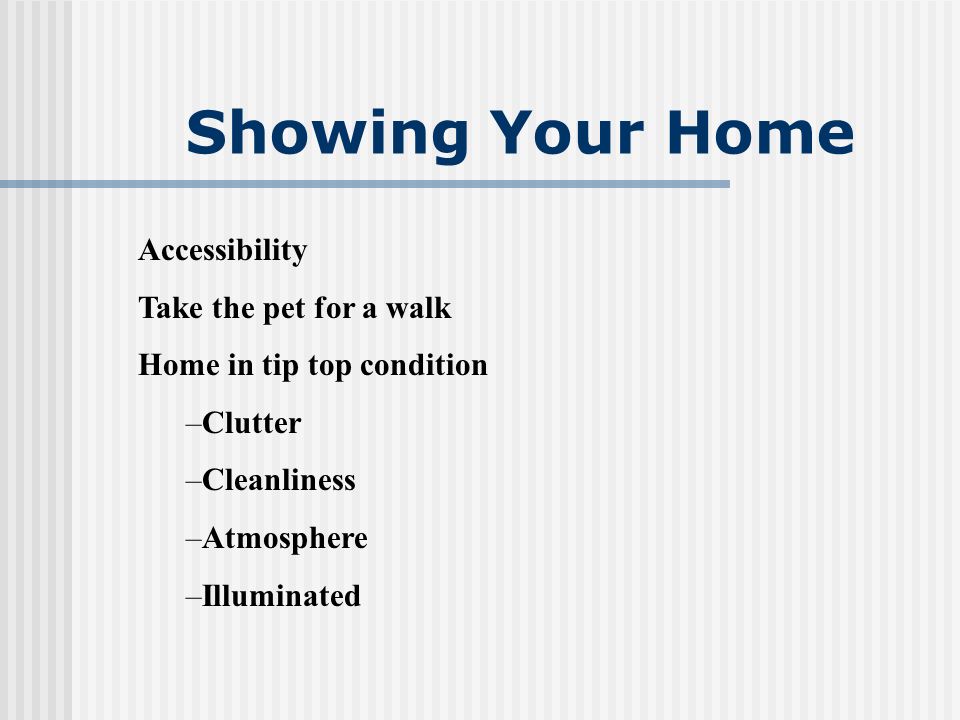 Showing Your Home Accessibility Take the pet for a walk Home in tip top condition –Clutter –Cleanliness –Atmosphere –Illuminated
