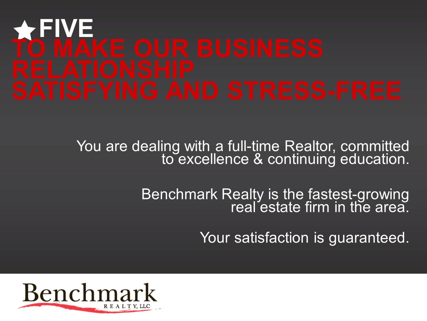 FIVE TO MAKE OUR BUSINESS RELATIONSHIP SATISFYING AND STRESS-FREE You are dealing with a full-time Realtor, committed to excellence & continuing education.