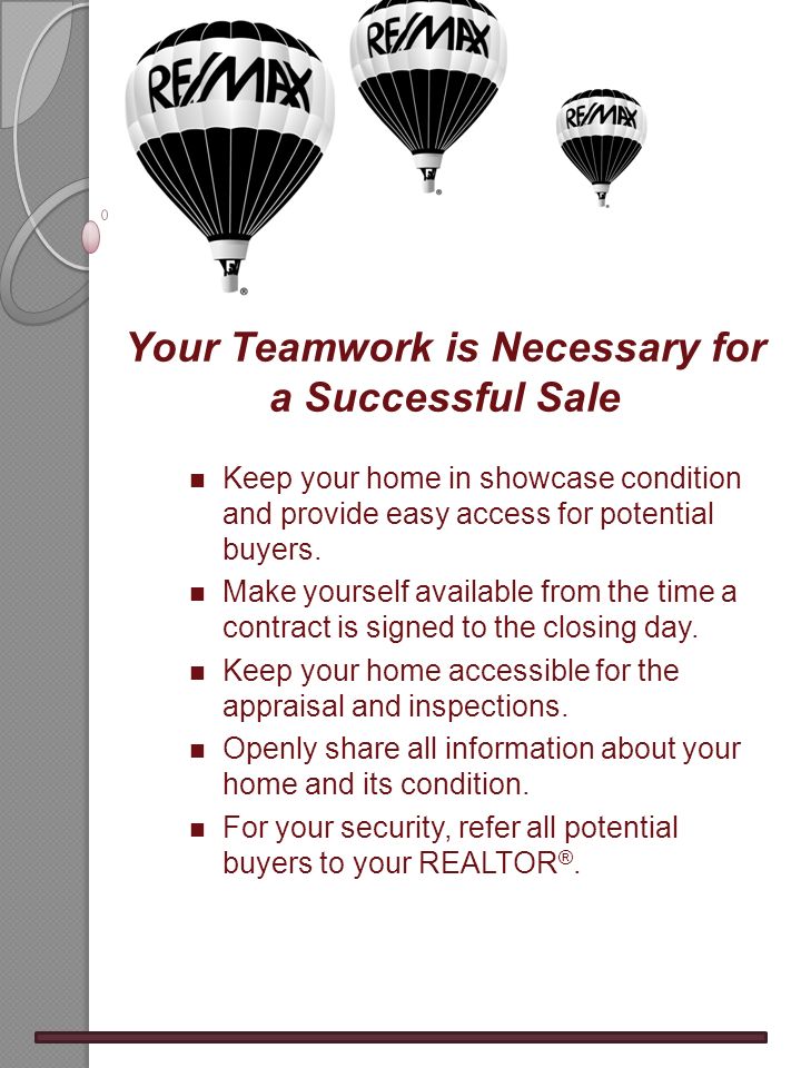Your Teamwork is Necessary for a Successful Sale n Keep your home in showcase condition and provide easy access for potential buyers.
