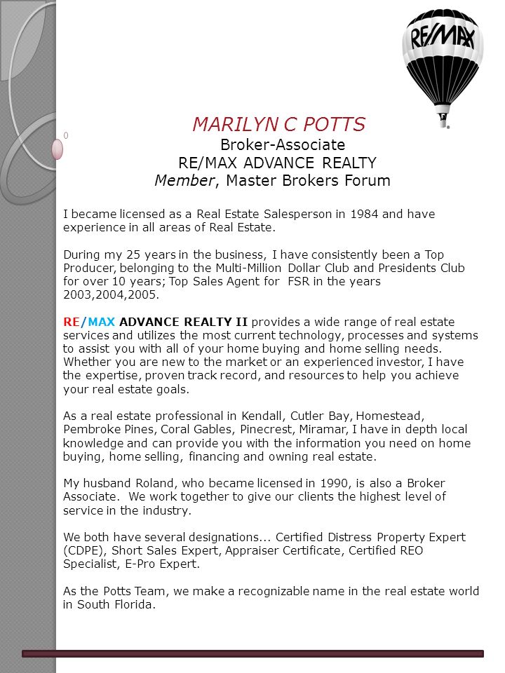 MARILYN C POTTS Broker-Associate RE/MAX ADVANCE REALTY Member, Master Brokers Forum I became licensed as a Real Estate Salesperson in 1984 and have experience in all areas of Real Estate.