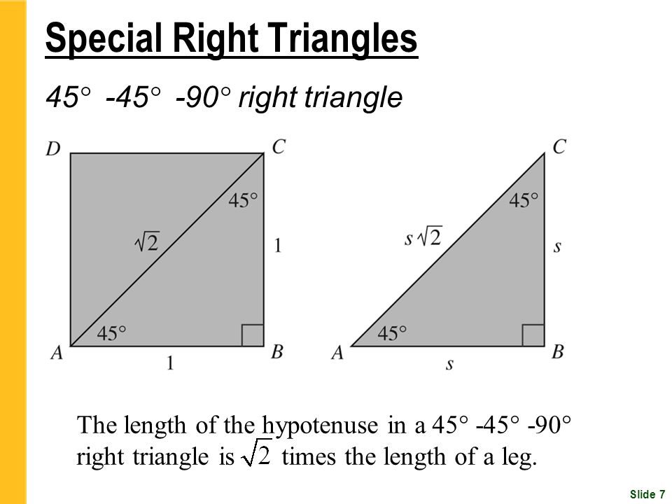 Slide 7 Special Right Triangles 45 ° -45 ° -90 ° right triangle The length of the hypotenuse in a 45° -45° -90° right triangle is times the length of a leg.