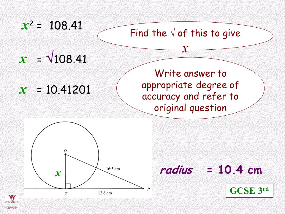 Find the  of this to give x x 2 = x =  Write answer to appropriate degree of accuracy and refer to original question x = radius = 10.4 cm x GCSE 3 rd