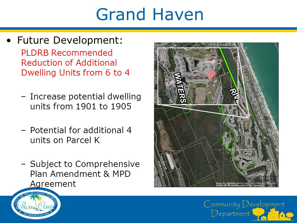 Community Development Department Grand Haven Future Development: PLDRB Recommended Reduction of Additional Dwelling Units from 6 to 4 –Increase potential dwelling units from 1901 to 1905 –Potential for additional 4 units on Parcel K –Subject to Comprehensive Plan Amendment & MPD Agreement