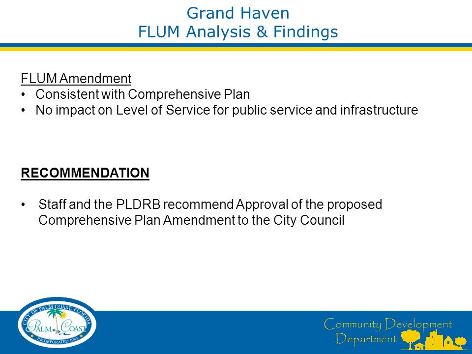 Community Development Department Grand Haven FLUM Analysis & Findings FLUM Amendment Consistent with Comprehensive Plan No impact on Level of Service for public service and infrastructure RECOMMENDATION Staff and the PLDRB recommend Approval of the proposed Comprehensive Plan Amendment to the City Council