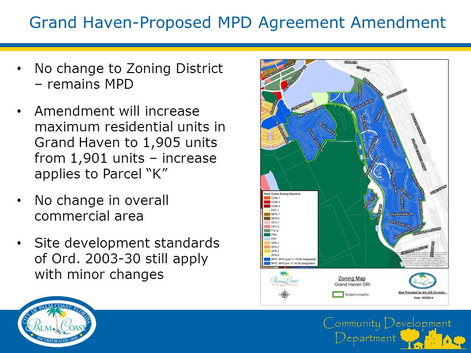 Community Development Department Grand Haven-Proposed MPD Agreement Amendment No change to Zoning District – remains MPD Amendment will increase maximum residential units in Grand Haven to 1,905 units from 1,901 units – increase applies to Parcel K No change in overall commercial area Site development standards of Ord.