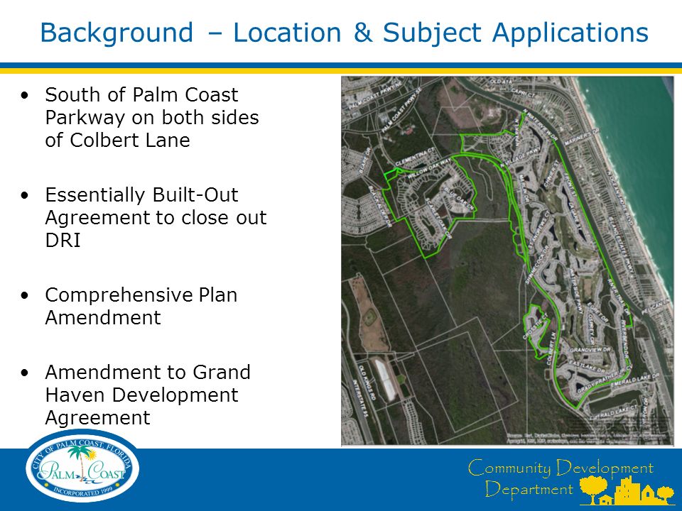 Community Development Department Background – Location & Subject Applications South of Palm Coast Parkway on both sides of Colbert Lane Essentially Built-Out Agreement to close out DRI Comprehensive Plan Amendment Amendment to Grand Haven Development Agreement
