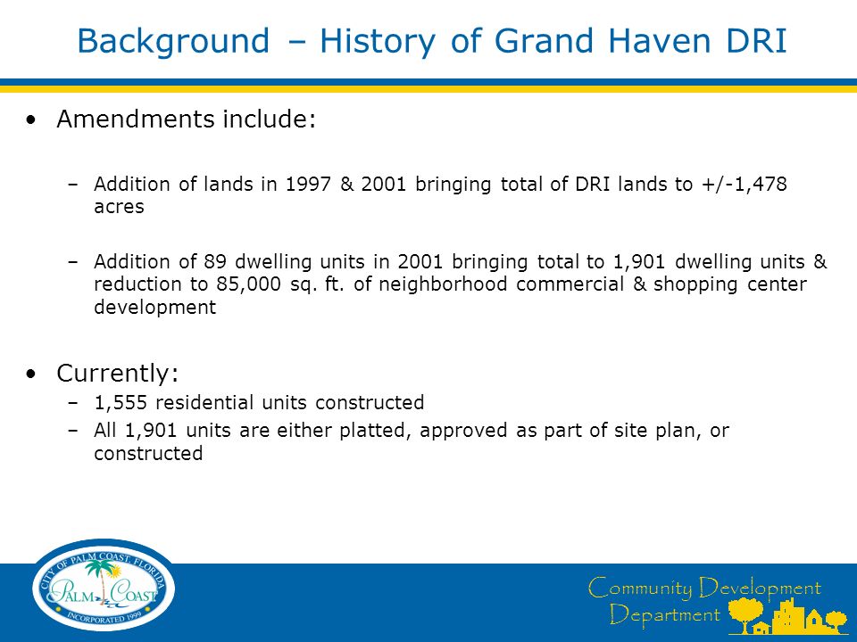 Community Development Department Background – History of Grand Haven DRI Amendments include: –Addition of lands in 1997 & 2001 bringing total of DRI lands to +/-1,478 acres –Addition of 89 dwelling units in 2001 bringing total to 1,901 dwelling units & reduction to 85,000 sq.