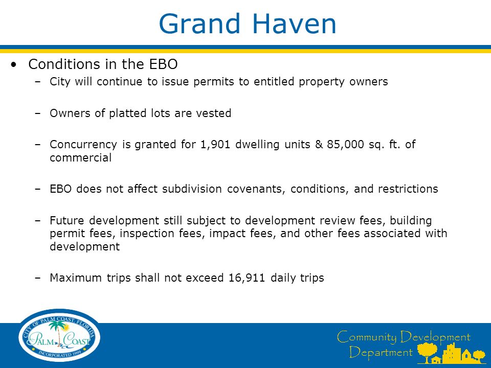 Community Development Department Grand Haven Conditions in the EBO –City will continue to issue permits to entitled property owners –Owners of platted lots are vested –Concurrency is granted for 1,901 dwelling units & 85,000 sq.