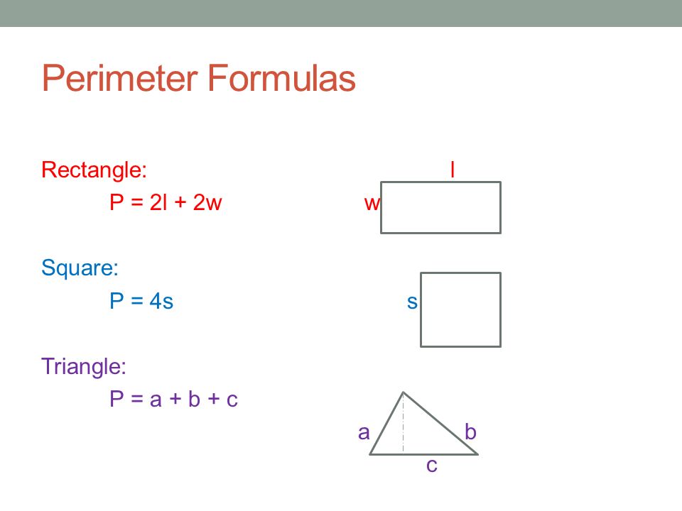 Perimeter Formulas Rectangle:l P = 2l + 2w w Square: P = 4s s Triangle: P = a + b + c a b c
