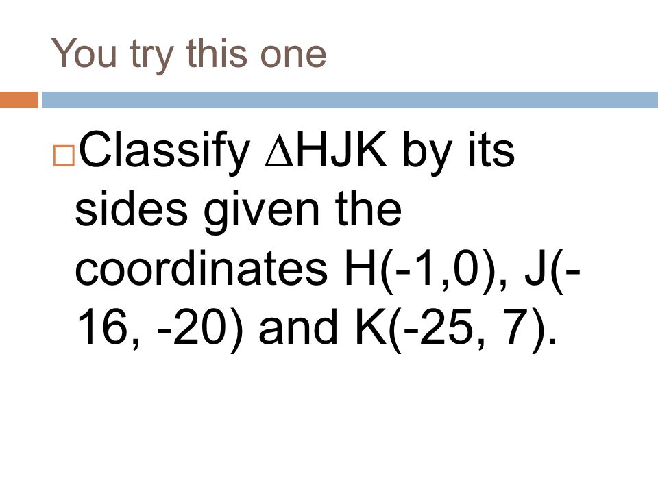 You try this one  Classify  HJK by its sides given the coordinates H(-1,0), J(- 16, -20) and K(-25, 7).