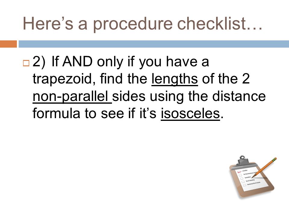 Here’s a procedure checklist…  2)If AND only if you have a trapezoid, find the lengths of the 2 non-parallel sides using the distance formula to see if it’s isosceles.
