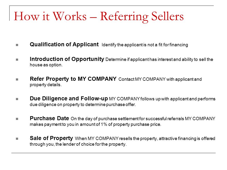 How it Works – Referring Sellers Qualification of Applicant Identify the applicant is not a fit for financing Introduction of Opportunity Determine if applicant has interest and ability to sell the house as option.