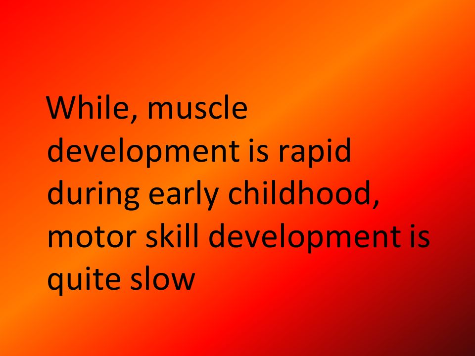 While, muscle development is rapid during early childhood, motor skill development is quite slow