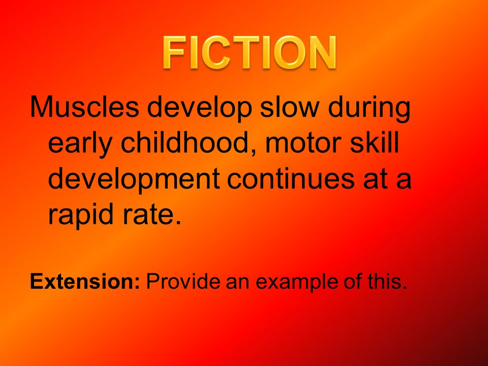 Muscles develop slow during early childhood, motor skill development continues at a rapid rate.