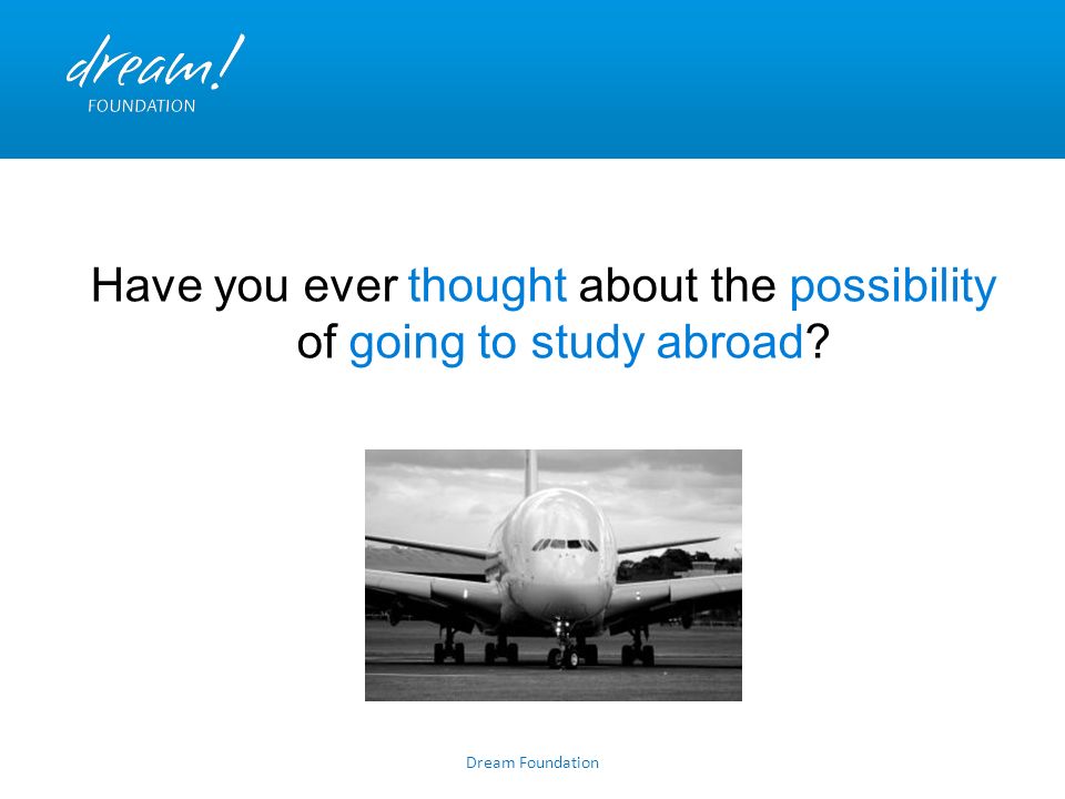 Dream Foundation Have you ever thought about the possibility of going to study abroad