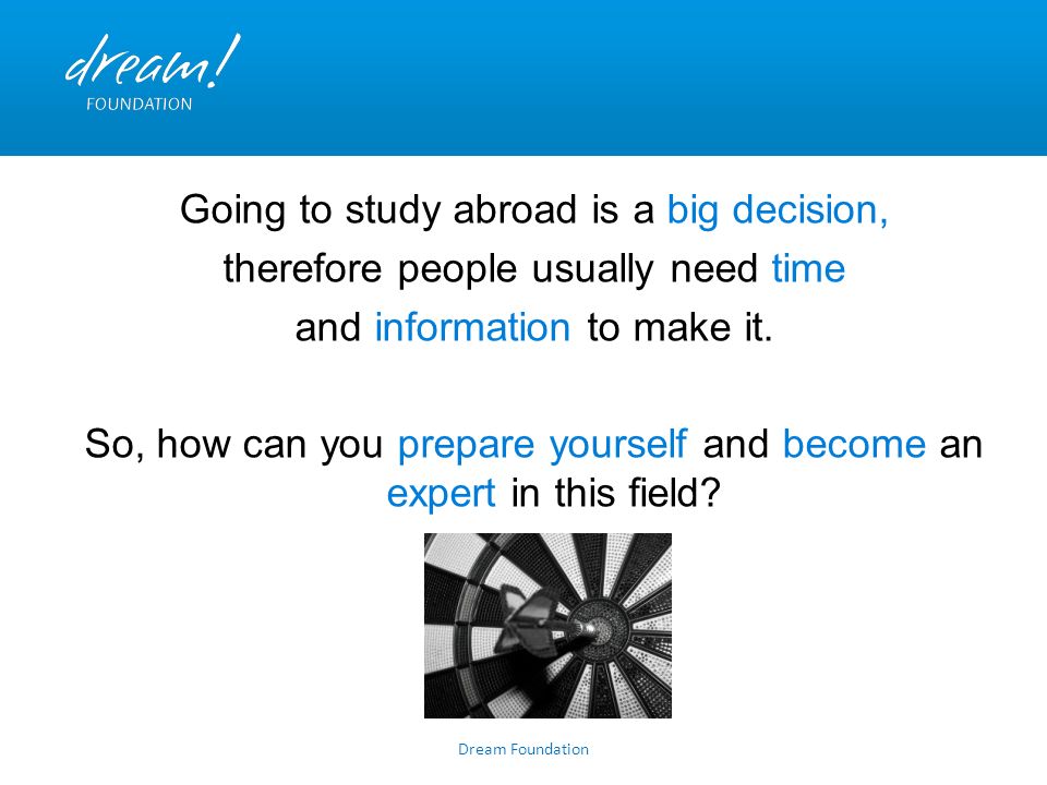 Dream Foundation Going to study abroad is a big decision, therefore people usually need time and information to make it.