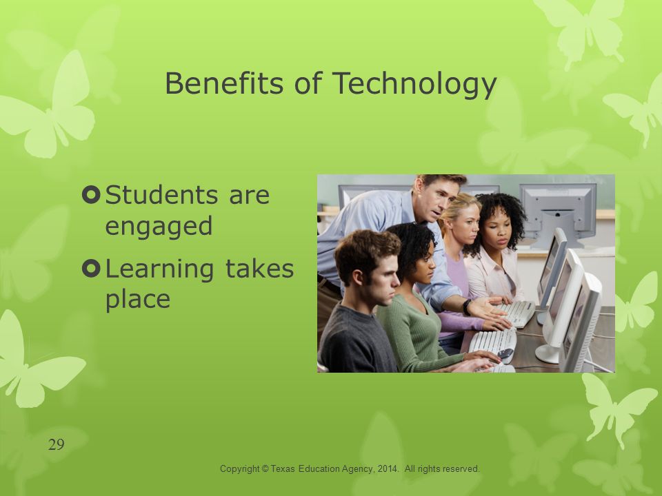 Benefits of Technology  Students are engaged  Learning takes place Copyright © Texas Education Agency, 2014.