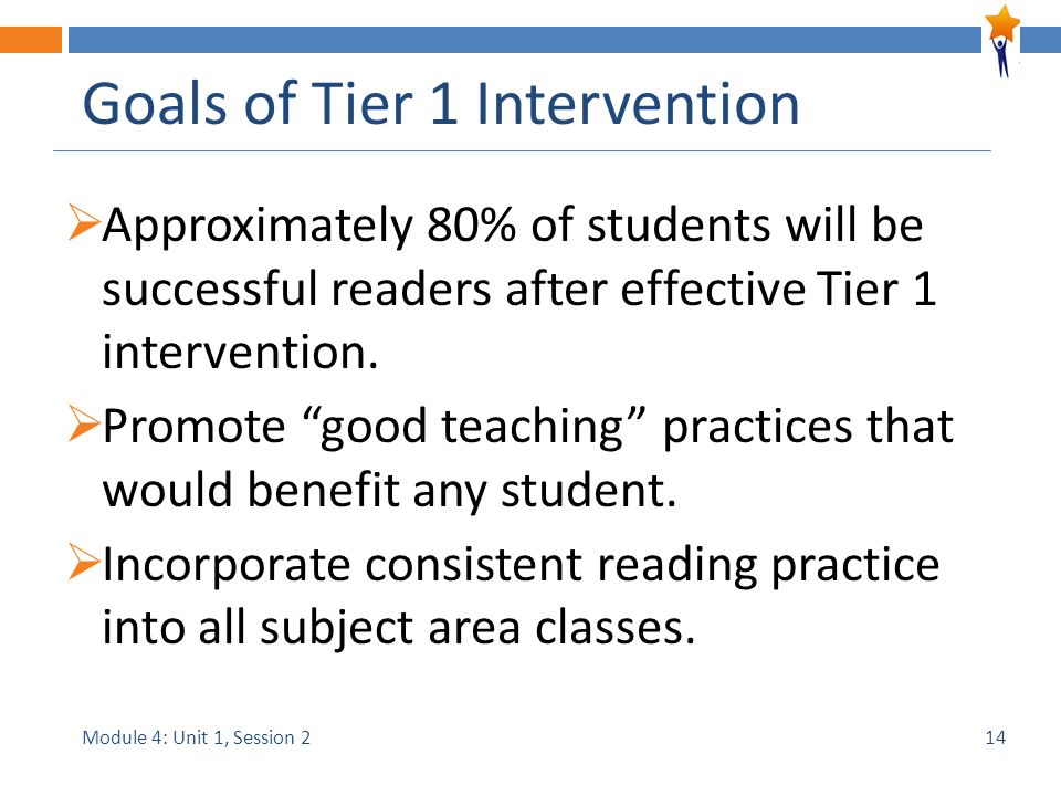 Module 4: Unit 1, Session 2 Goals of Tier 1 Intervention  Approximately 80% of students will be successful readers after effective Tier 1 intervention.