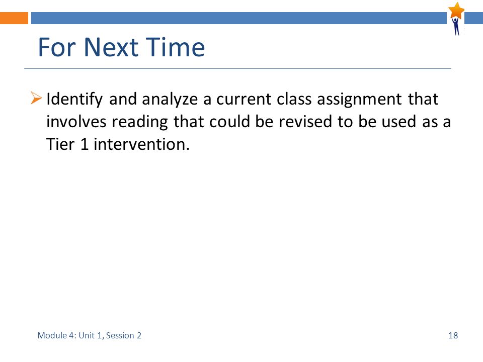 Module 4: Unit 1, Session 2 For Next Time  Identify and analyze a current class assignment that involves reading that could be revised to be used as a Tier 1 intervention.
