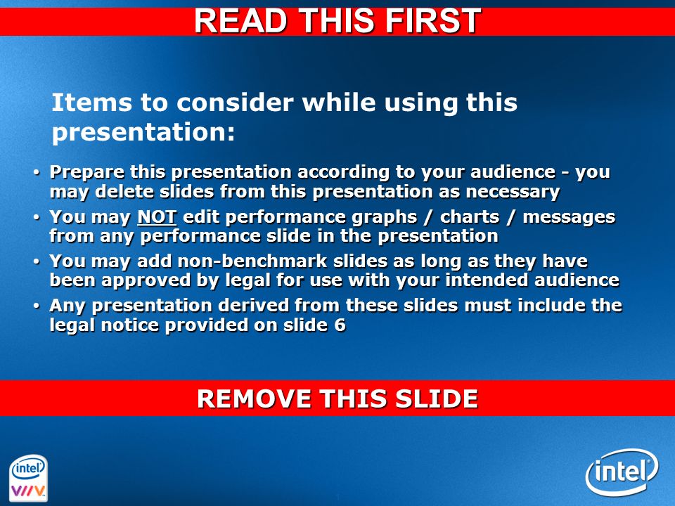 Intel Confidential 1  Prepare this presentation according to your audience - you may delete slides from this presentation as necessary  You may NOT edit performance graphs / charts / messages from any performance slide in the presentation  You may add non-benchmark slides as long as they have been approved by legal for use with your intended audience  Any presentation derived from these slides must include the legal notice provided on slide 6 Items to consider while using this presentation: READ THIS FIRST REMOVE THIS SLIDE