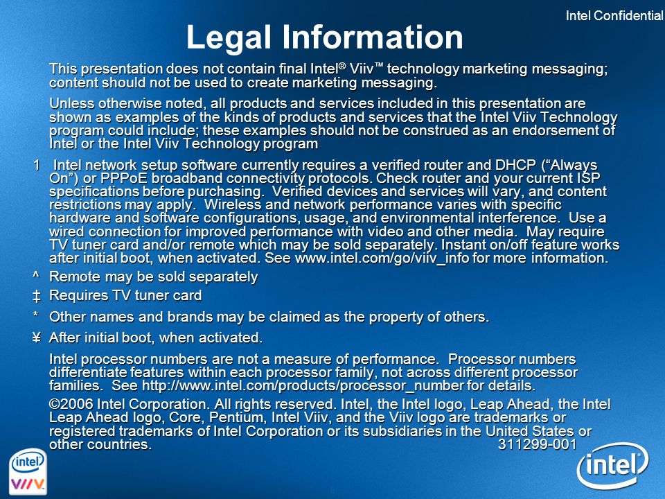 Intel Confidential 6 Legal Information This presentation does not contain final Intel ® Viiv ™ technology marketing messaging; content should not be used to create marketing messaging.