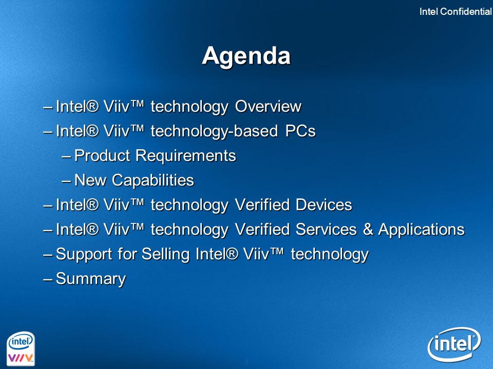 Intel Confidential 8 Agenda –Intel® Viiv™ technology Overview –Intel® Viiv™ technology-based PCs –Product Requirements –New Capabilities –Intel® Viiv™ technology Verified Devices –Intel® Viiv™ technology Verified Services & Applications –Support for Selling Intel® Viiv™ technology –Summary